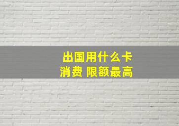 出国用什么卡消费 限额最高